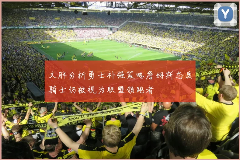 文胖分析勇士补强策略詹姆斯态度骑士仍被视为联盟领跑者