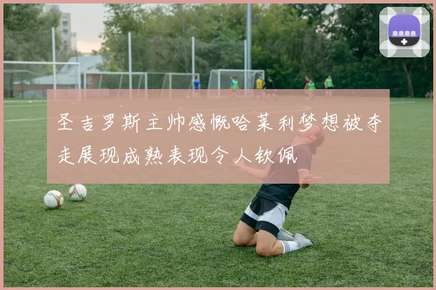 圣吉罗斯主帅感慨哈莱利梦想被夺走展现成熟表现令人钦佩