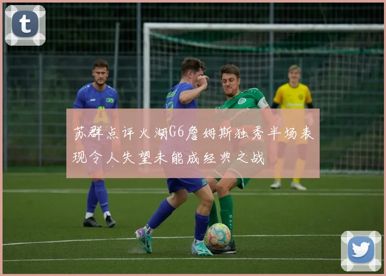 苏群点评火湖G6詹姆斯独秀半场表现令人失望未能成经典之战