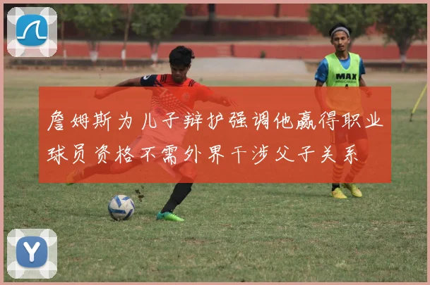 詹姆斯为儿子辩护强调他赢得职业球员资格不需外界干涉父子关系