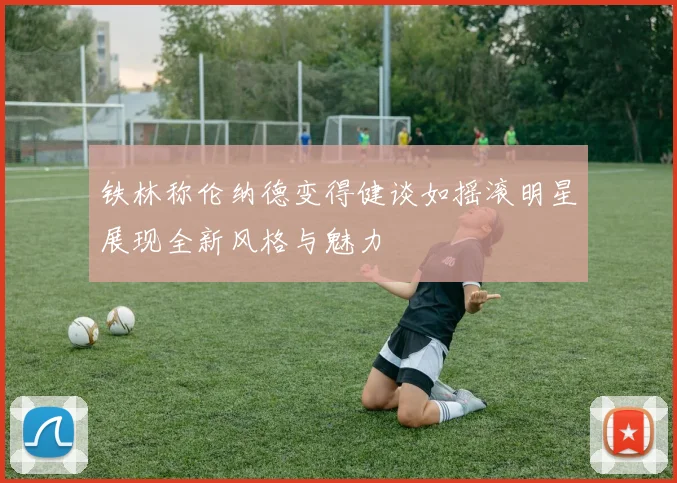 铁林称伦纳德变得健谈如摇滚明星展现全新风格与魅力