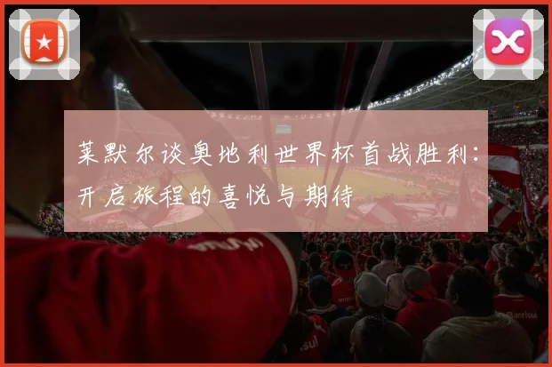 莱默尔谈奥地利世界杯首战胜利：开启旅程的喜悦与期待
