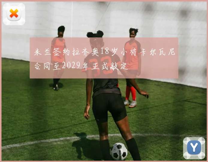 米兰签约拉齐奥18岁小将卡尔瓦尼合同至2029年正式敲定