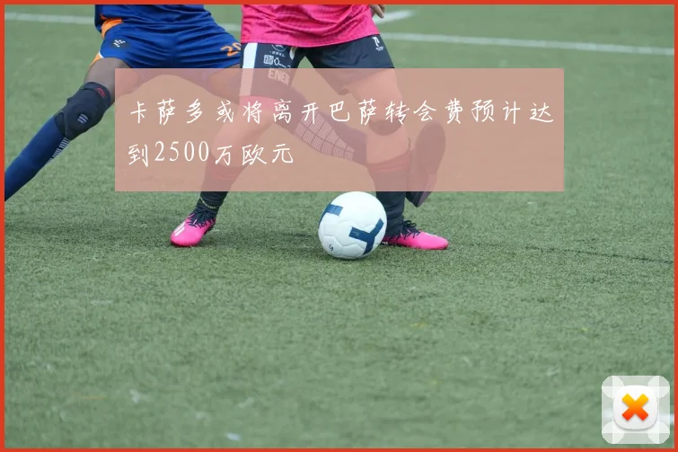 卡萨多或将离开巴萨转会费预计达到2500万欧元
