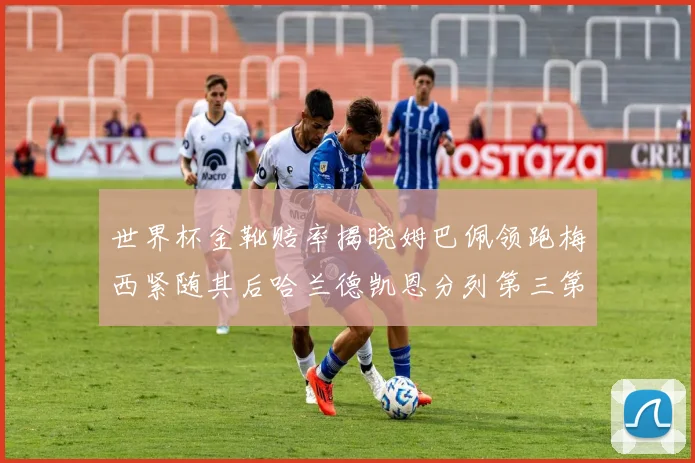 世界杯金靴赔率揭晓姆巴佩领跑梅西紧随其后哈兰德凯恩分列第三第四