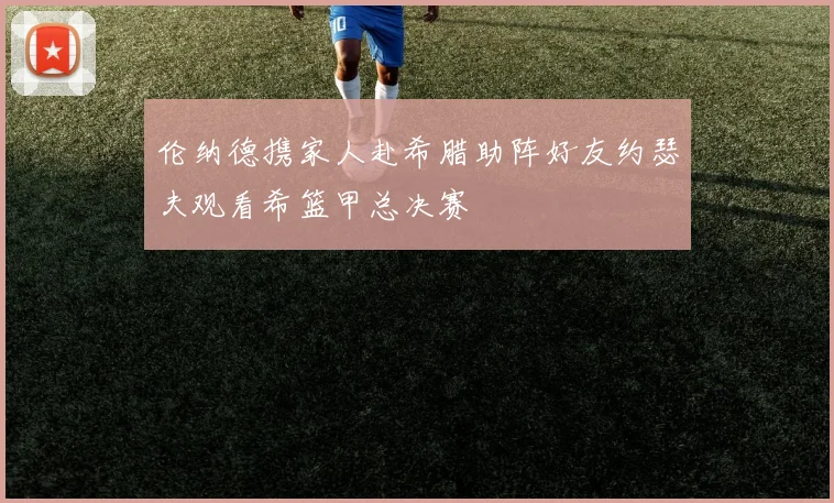 伦纳德携家人赴希腊助阵好友约瑟夫观看希篮甲总决赛