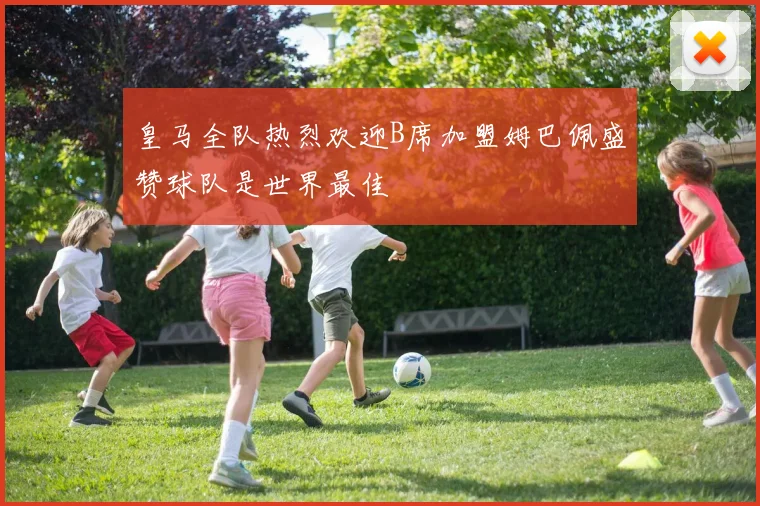 皇马全队热烈欢迎B席加盟姆巴佩盛赞球队是世界最佳