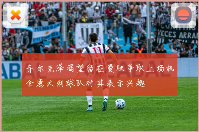 齐尔克泽渴望留在曼联争取上场机会意大利球队对其表示兴趣