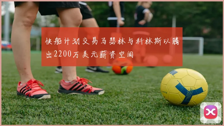 快船计划交易马瑟林与科林斯以腾出2200万美元薪资空间