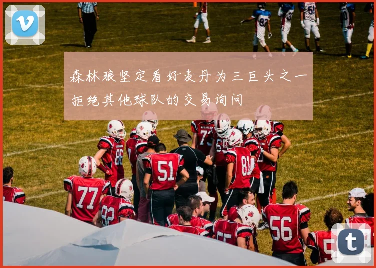 森林狼坚定看好麦丹为三巨头之一拒绝其他球队的交易询问