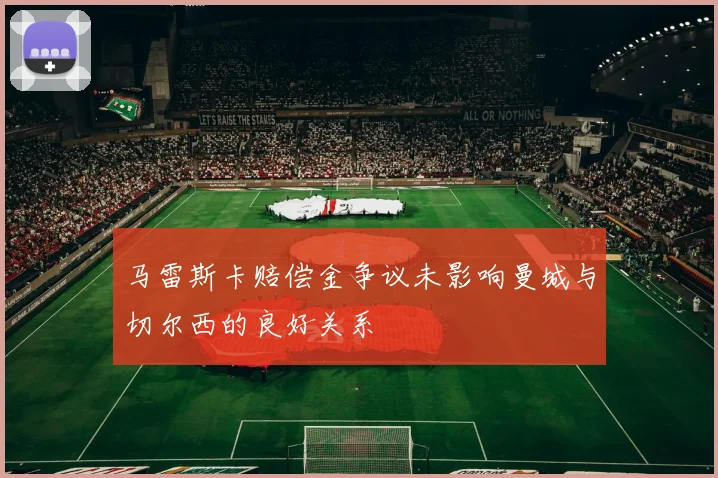 马雷斯卡赔偿金争议未影响曼城与切尔西的良好关系