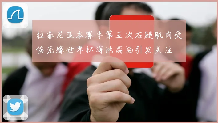 拉菲尼亚本赛季第五次右腿肌肉受伤无缘世界杯海地离场引发关注