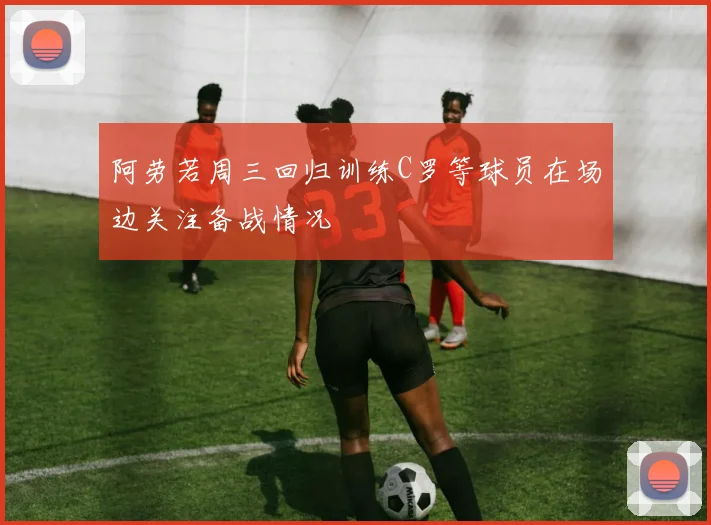 阿劳若周三回归训练C罗等球员在场边关注备战情况
