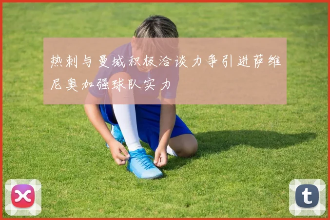 热刺与曼城积极洽谈力争引进萨维尼奥加强球队实力