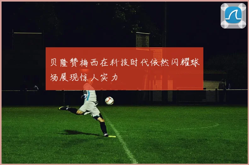 贝隆赞梅西在科技时代依然闪耀球场展现惊人实力