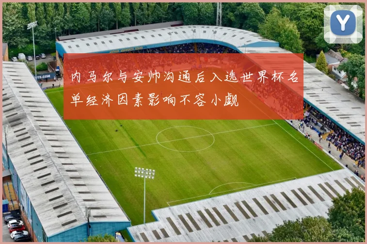 内马尔与安帅沟通后入选世界杯名单经济因素影响不容小觑