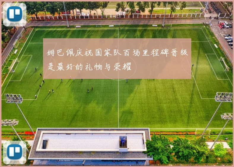 姆巴佩庆祝国家队百场里程碑晋级是最好的礼物与荣耀