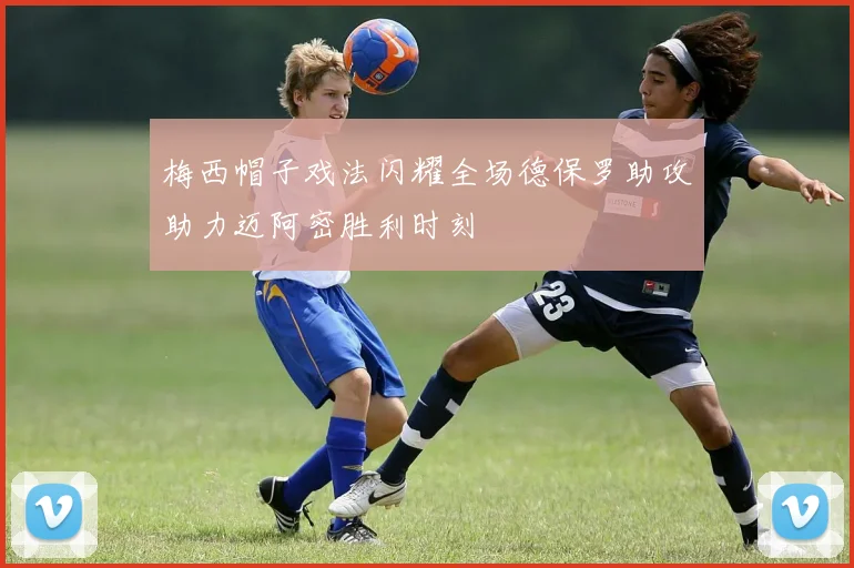 梅西帽子戏法闪耀全场德保罗助攻助力迈阿密胜利时刻