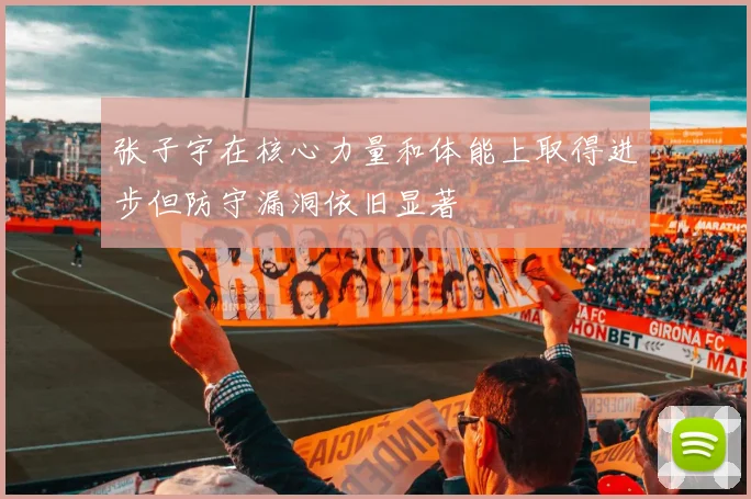 张子宇在核心力量和体能上取得进步但防守漏洞依旧显著