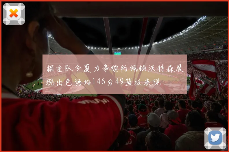 掘金队今夏力争续约佩顿沃特森展现出色场均146分49篮板表现