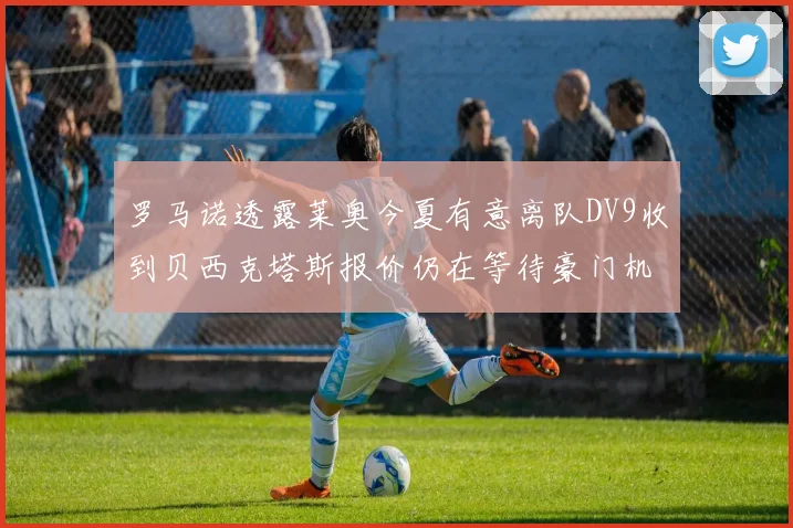 罗马诺透露莱奥今夏有意离队DV9收到贝西克塔斯报价仍在等待豪门机会