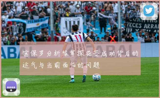 富保罗分析绿军探花签成功背后的运气与当前面临的问题