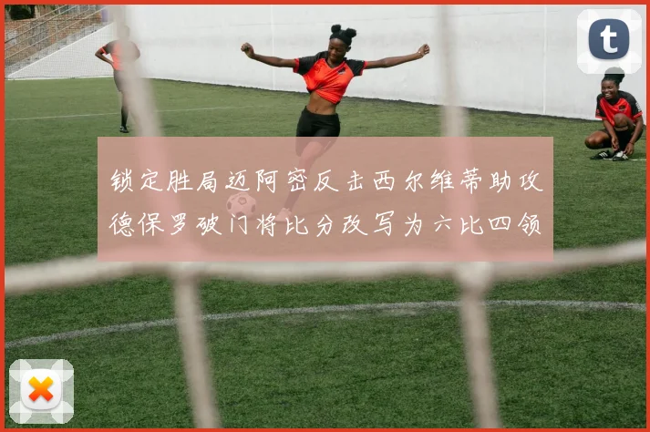 锁定胜局迈阿密反击西尔维蒂助攻德保罗破门将比分改写为六比四领先费城