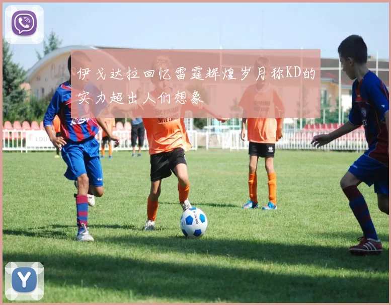 伊戈达拉回忆雷霆辉煌岁月称KD的实力超出人们想象