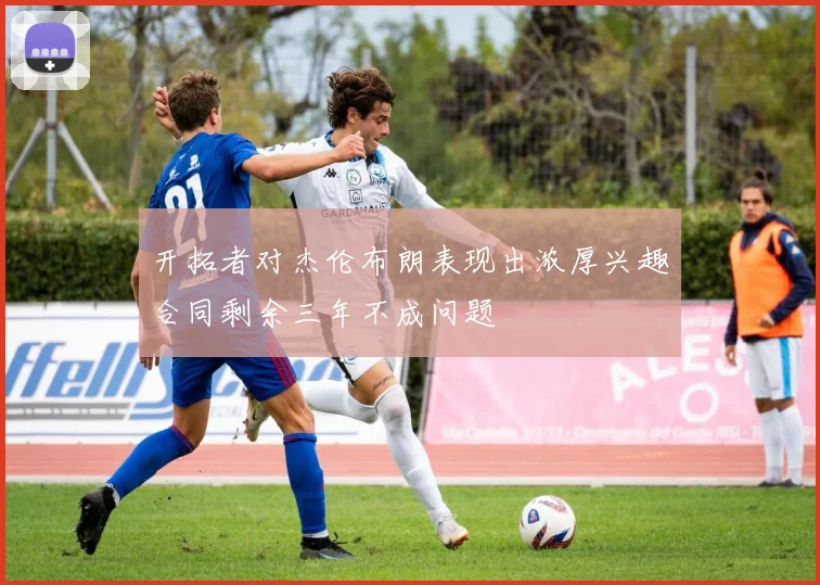 开拓者对杰伦布朗表现出浓厚兴趣合同剩余三年不成问题