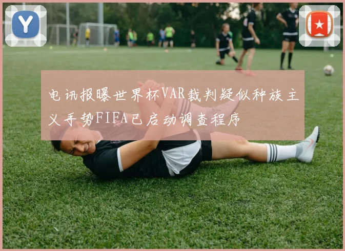 电讯报曝世界杯VAR裁判疑似种族主义手势FIFA已启动调查程序
