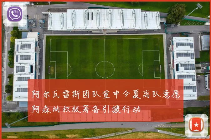 阿尔瓦雷斯团队重申今夏离队意愿阿森纳积极筹备引援行动