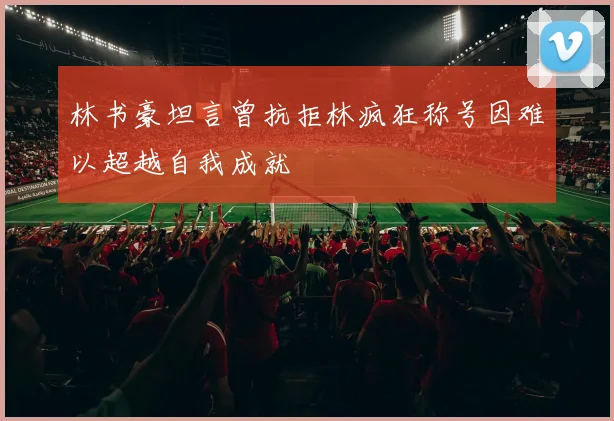 林书豪坦言曾抗拒林疯狂称号因难以超越自我成就
