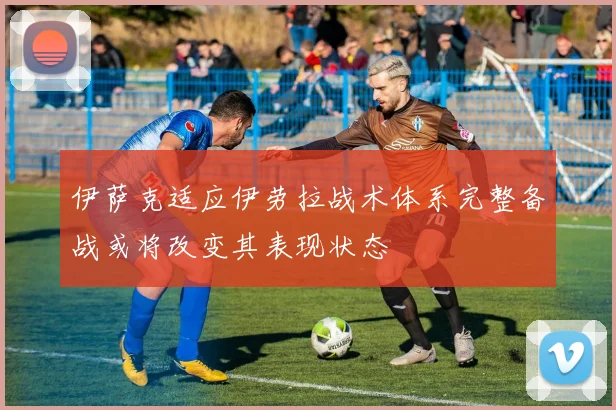 伊萨克适应伊劳拉战术体系完整备战或将改变其表现状态